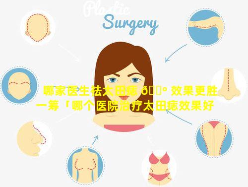 哪家医生祛太田痣 🌺 效果更胜一筹「哪个医院治疗太田痣效果好 🦁 」